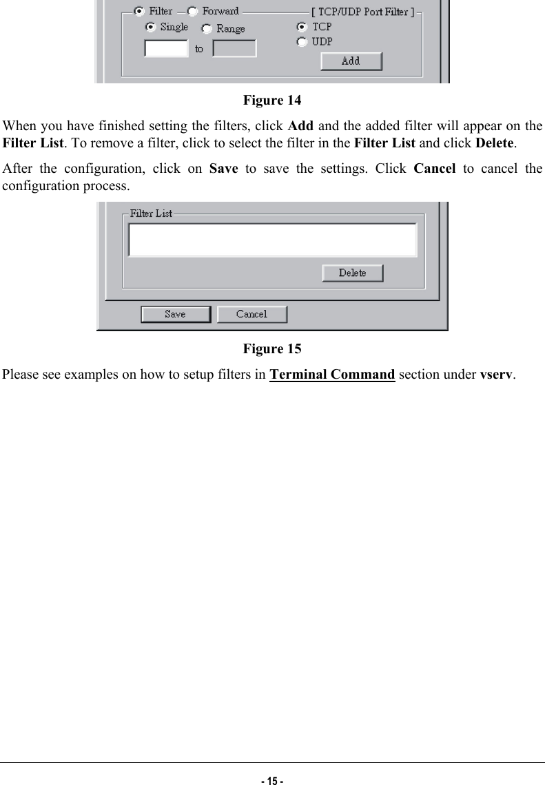   Figure 14 When you have finished setting the filters, click Add and the added filter will appear on the Filter List. To remove a filter, click to select the filter in the Filter List and click Delete.  After the configuration, click on Save to save the settings. Click Cancel to cancel the configuration process.  Figure 15 Please see examples on how to setup filters in Terminal Command section under vserv. - 15 - 