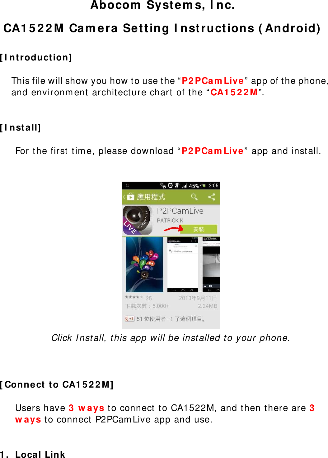 Abocom Systems, Inc. CA1522M Camera Setting Instructions (Android)  [Introduction]  This file will show you how to use the “P2PCamLive” app of the phone, and environment architecture chart of the “CA1522M”.   [Install]  For the first time, please download “P2PCamLive” app and install.    Click Install, this app will be installed to your phone.    [Connect to CA1522M]  Users have 3 ways to connect to CA1522M, and then there are 3 ways to connect P2PCamLive app and use.    1. Local Link 