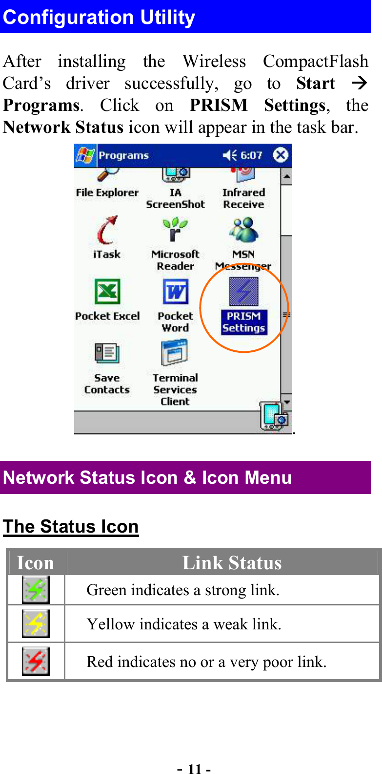  - 11 - Configuration Utility After installing the Wireless CompactFlash Card’s driver successfully, go to Start   Programs. Click on PRISM Settings, the Network Status icon will appear in the task bar. . Network Status Icon &amp; Icon Menu The Status Icon Icon  Link Status  Green indicates a strong link.  Yellow indicates a weak link.  Red indicates no or a very poor link. 