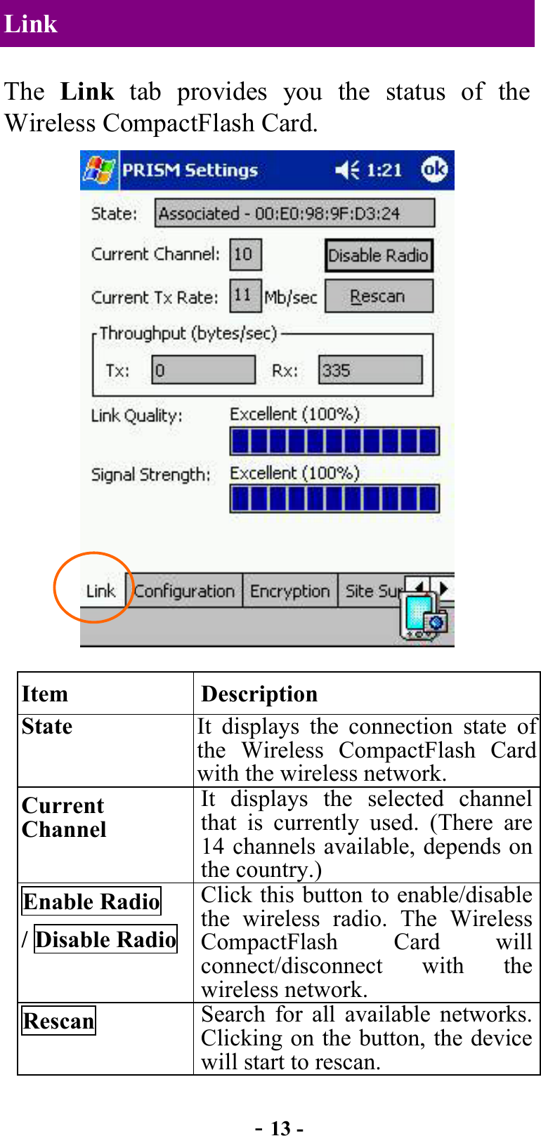  - 13 - Link The  Link tab provides you the status of the Wireless CompactFlash Card.  Item Description State  It displays the connection state of the Wireless CompactFlash Card with the wireless network. Current Channel It displays the selected channel that is currently used. (There are 14 channels available, depends on the country.) Enable Radio / Disable Radio Click this button to enable/disable the wireless radio. The Wireless CompactFlash Card will connect/disconnect with the wireless network. Rescan  Search for all available networks. Clicking on the button, the device will start to rescan. 