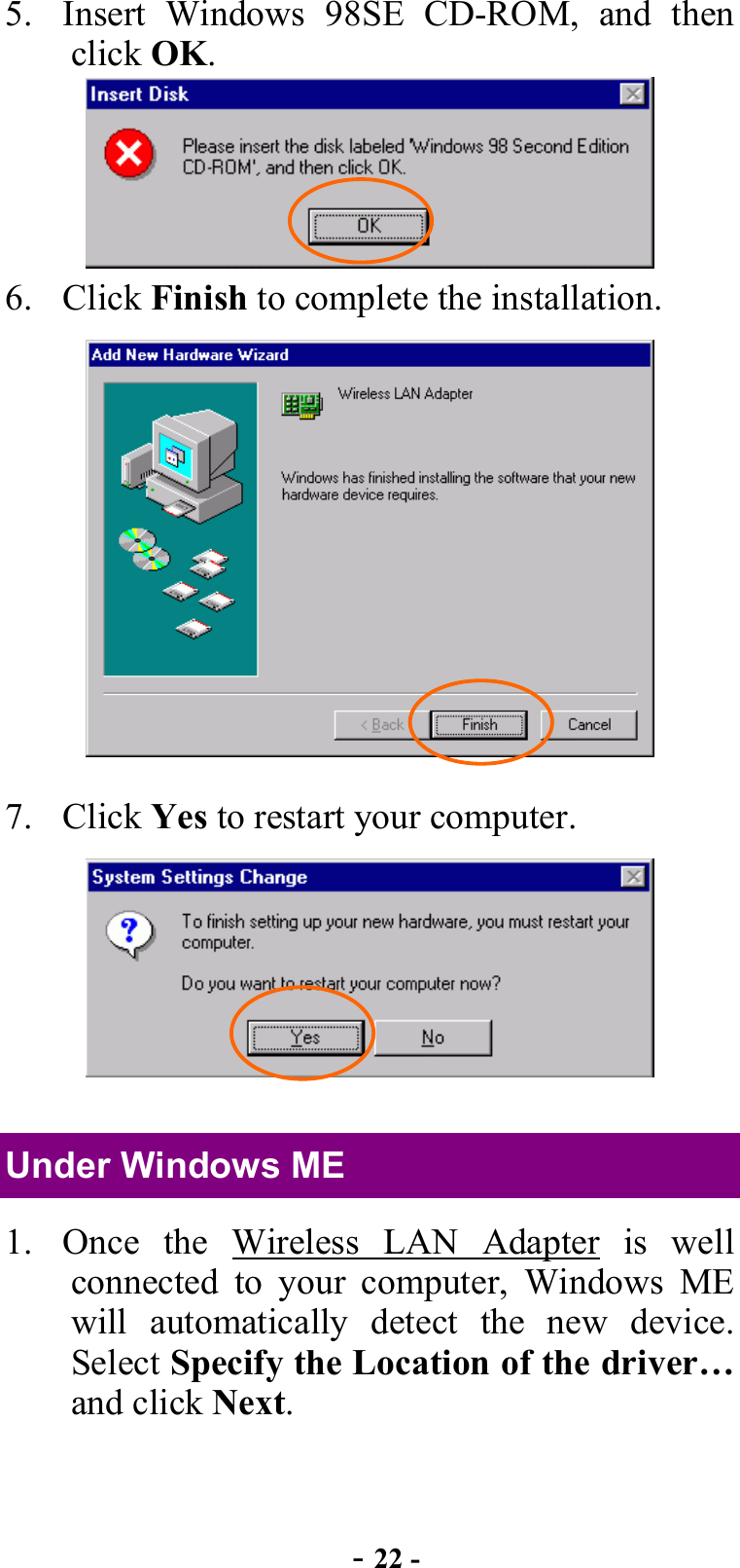  - 22 - 5.  Insert Windows 98SE CD-ROM, and then click OK.  6. Click Finish to complete the installation.    7. Click Yes to restart your computer.    Under Windows ME 1.  Once the Wireless LAN Adapter is well connected to your computer, Windows ME will automatically detect the new device.  Select Specify the Location of the driver… and click Next. 