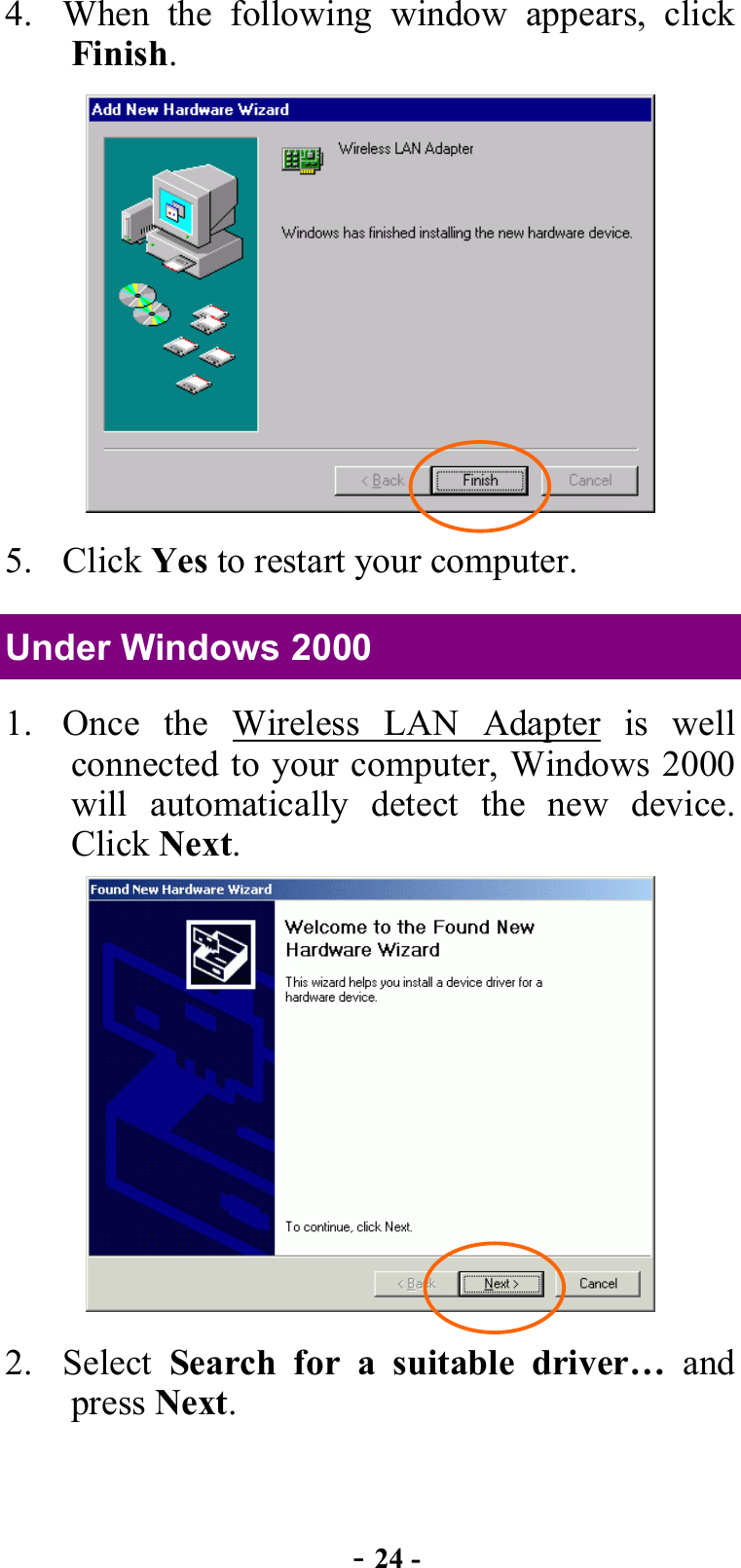  - 24 - 4.  When the following window appears, click Finish.  5. Click Yes to restart your computer. Under Windows 2000 1.  Once the Wireless LAN Adapter is well connected to your computer, Windows 2000 will automatically detect the new device.  Click Next.  2. Select Search for a suitable driver… and press Next. 