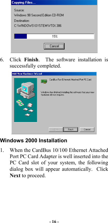   6. Click Finish.  The software installation is successfully completed.  Windows 2000 Installation 1.  When the CardBus 10/100 Ethernet Attached Port PC Card Adapter is well inserted into the PC Card slot of your system, the following dialog box will appear automatically.  Click Next to proceed. - 16 - 