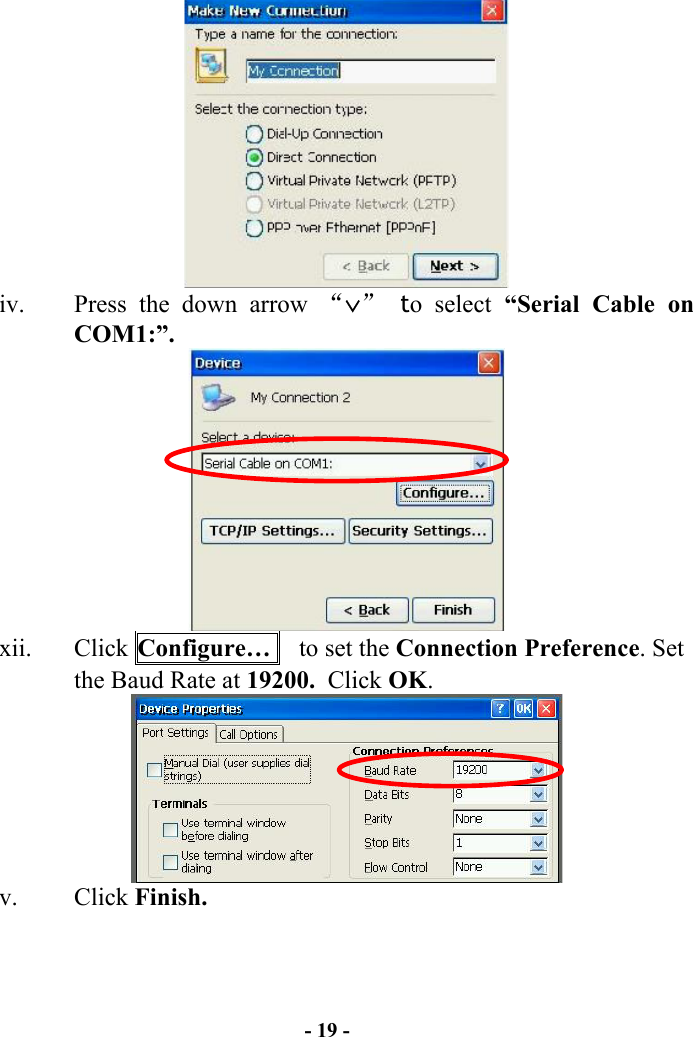- 19 -   iv.  Press the down arrow “∨” to select “Serial Cable on COM1:”.   xii. Click Configure…    to set the Connection Preference. Set the Baud Rate at 19200.  Click OK.   v. Click Finish.  