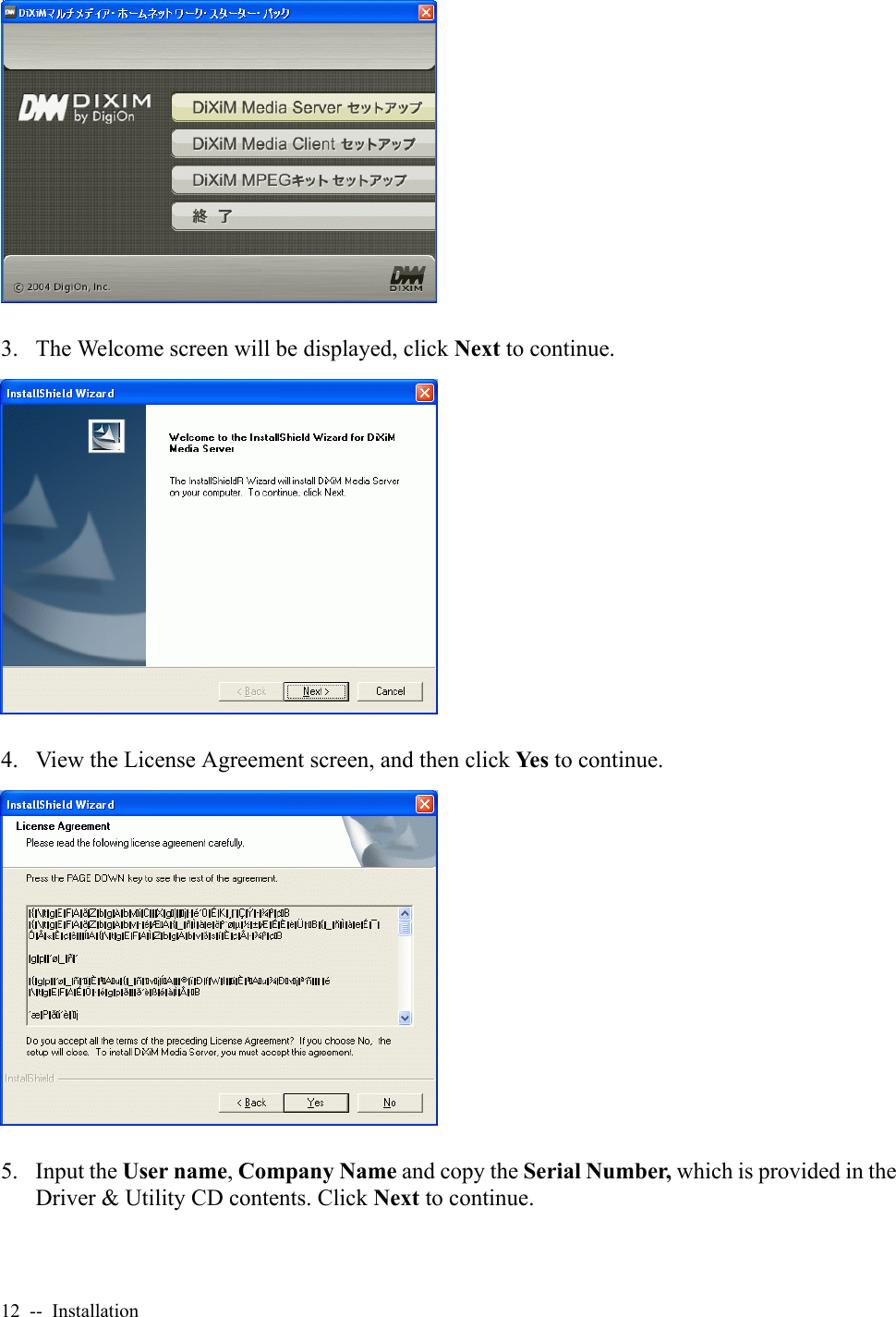 12  --  Installation3. The Welcome screen will be displayed, click Next to continue.4. View the License Agreement screen, and then click Ye s  to continue.5. Input the User name, Company Name and copy the Serial Number, which is provided in the Driver &amp; Utility CD contents. Click Next to continue.