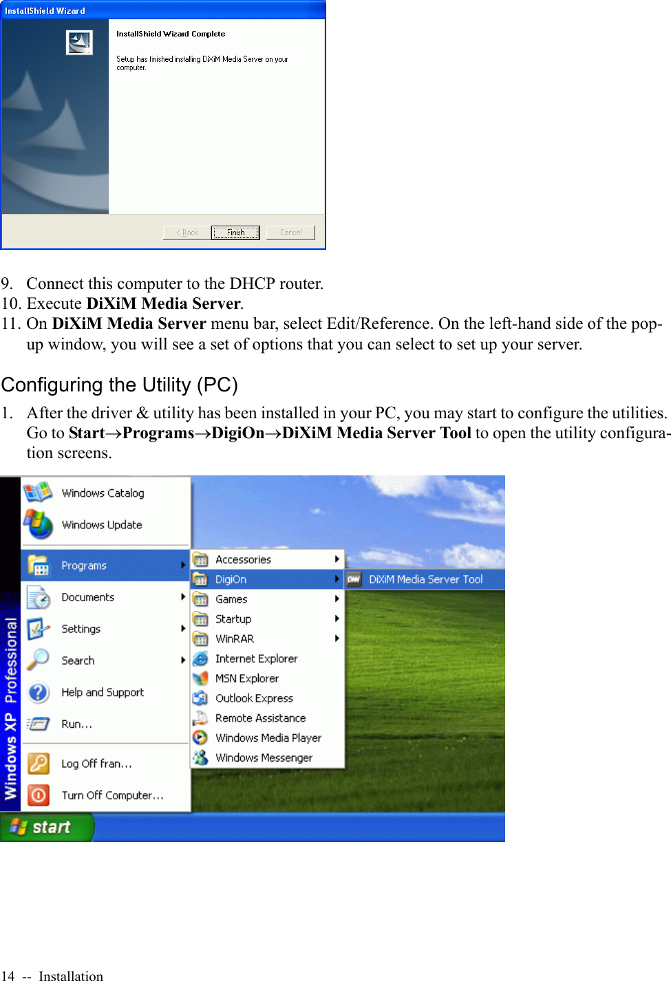 14  --  Installation9. Connect this computer to the DHCP router.10. Execute DiXiM Media Server.11. On DiXiM Media Server menu bar, select Edit/Reference. On the left-hand side of the pop-up window, you will see a set of options that you can select to set up your server.Configuring the Utility (PC)1. After the driver &amp; utility has been installed in your PC, you may start to configure the utilities. Go to Start→Programs→DigiOn→DiXiM Media Server Tool to open the utility configura-tion screens.