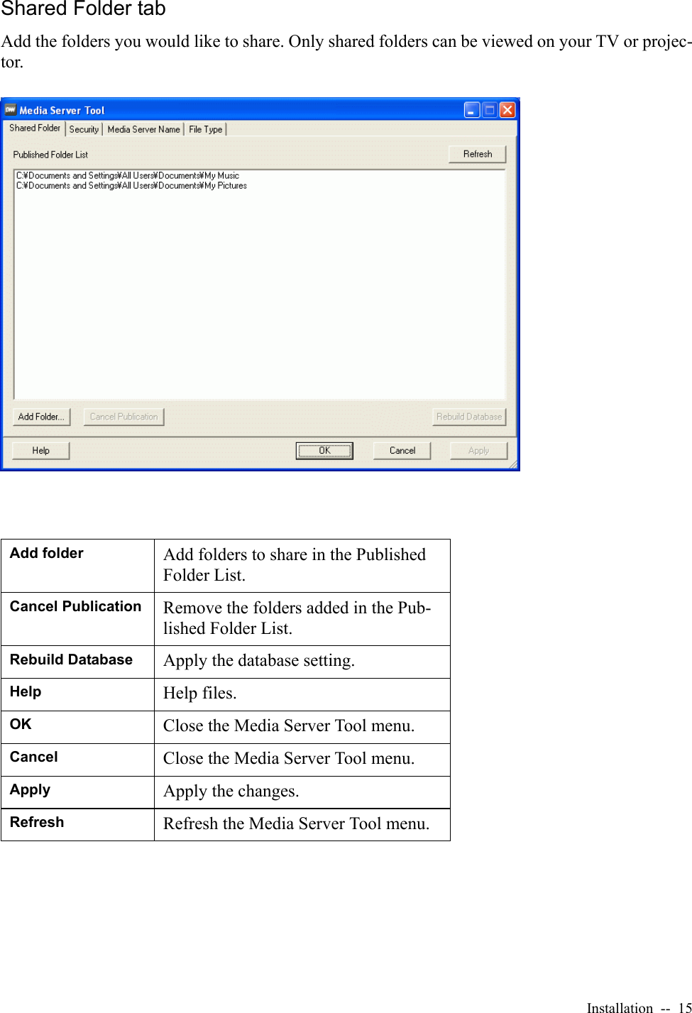 Installation  --  15Shared Folder tabAdd the folders you would like to share. Only shared folders can be viewed on your TV or projec-tor.Add folder Add folders to share in the Published Folder List.Cancel Publication Remove the folders added in the Pub-lished Folder List.Rebuild Database Apply the database setting.Help Help files.OK Close the Media Server Tool menu. Cancel Close the Media Server Tool menu.Apply Apply the changes.Refresh Refresh the Media Server Tool menu.