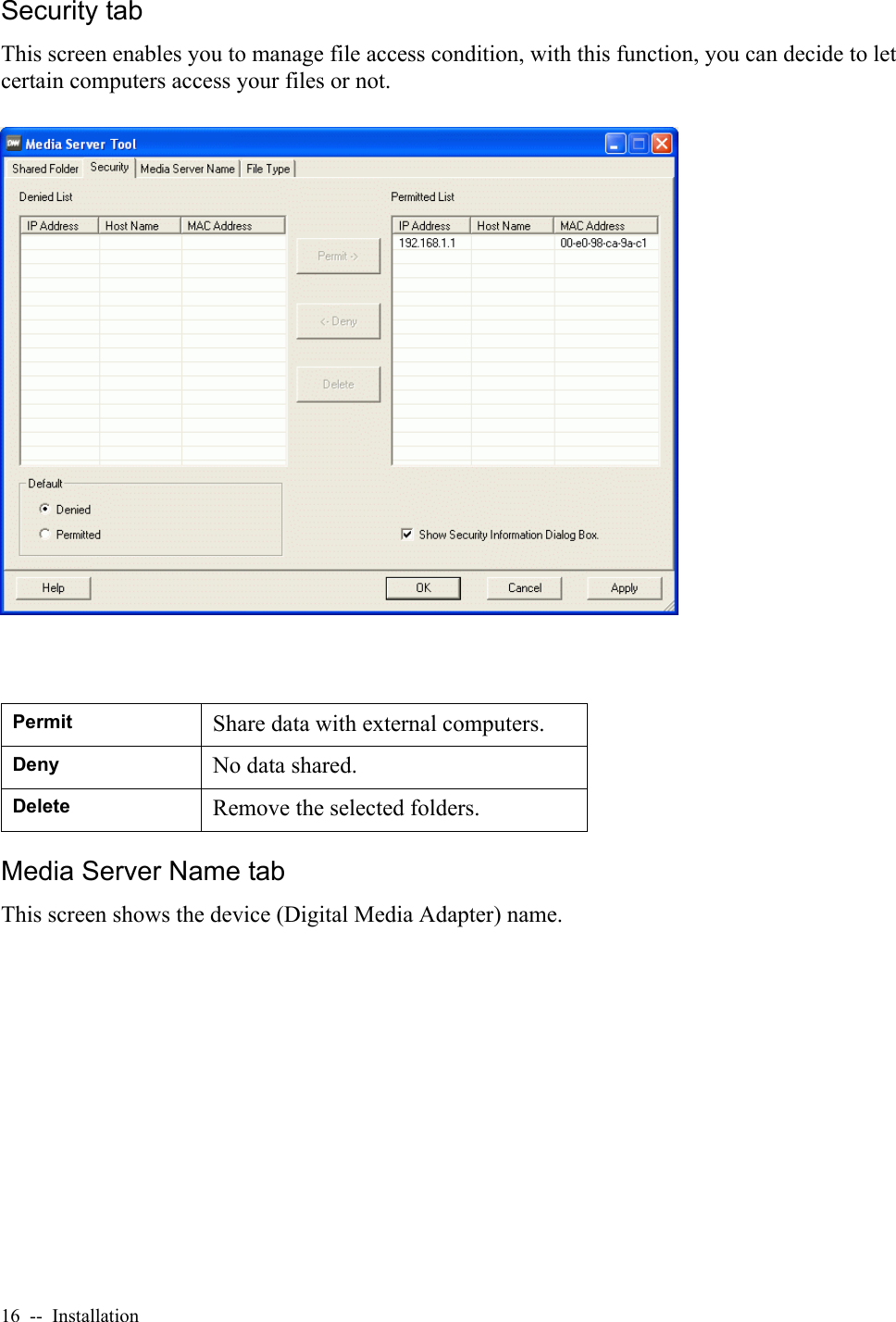 16  --  InstallationSecurity tabThis screen enables you to manage file access condition, with this function, you can decide to let certain computers access your files or not.Media Server Name tabThis screen shows the device (Digital Media Adapter) name.Permit Share data with external computers.Deny No data shared.Delete Remove the selected folders.