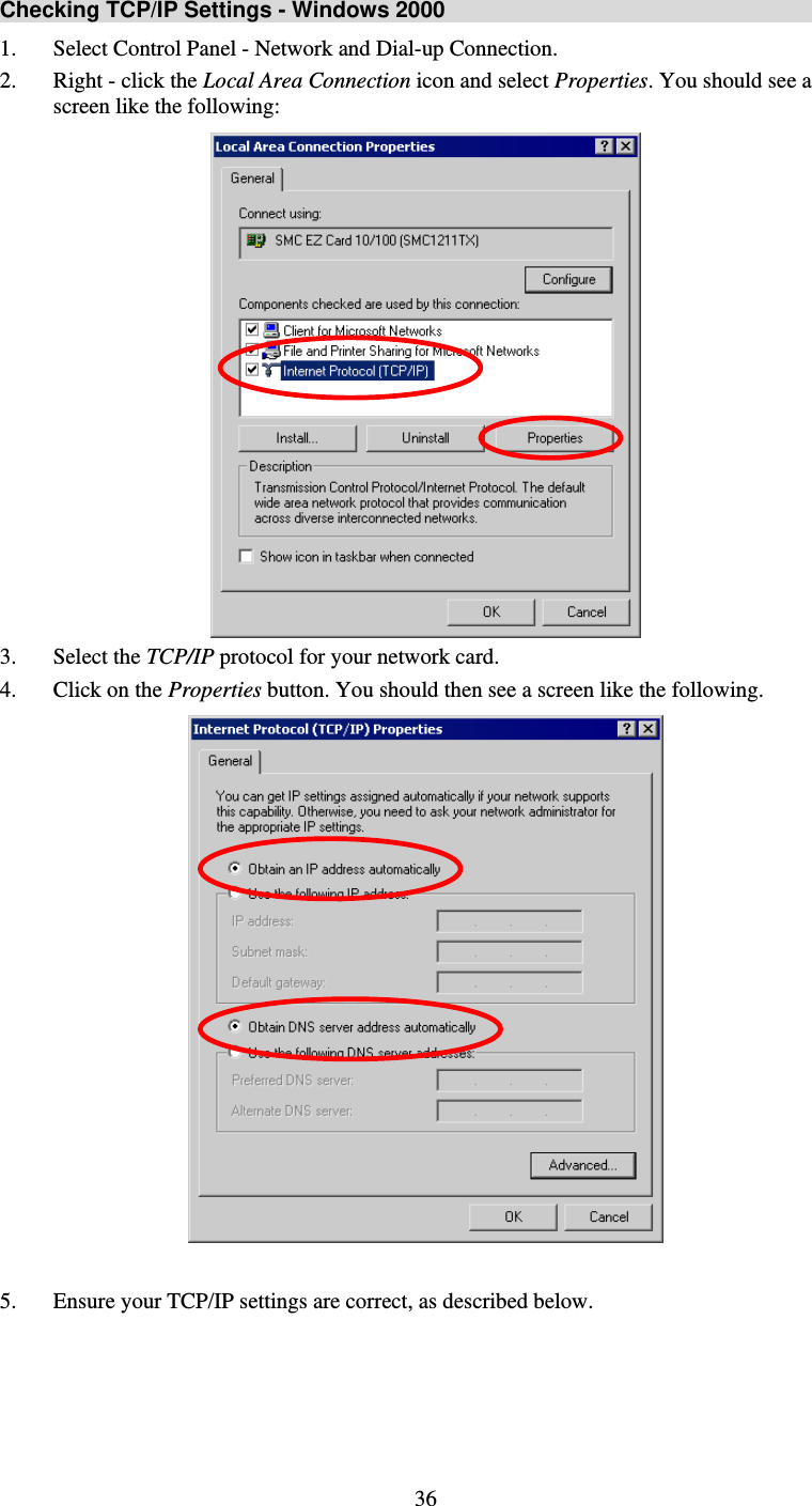   36Checking TCP/IP Settings - Windows 2000 1. Select Control Panel - Network and Dial-up Connection. 2. Right - click the Local Area Connection icon and select Properties. You should see a screen like the following:  3. Select the TCP/IP protocol for your network card. 4. Click on the Properties button. You should then see a screen like the following.   5. Ensure your TCP/IP settings are correct, as described below.     