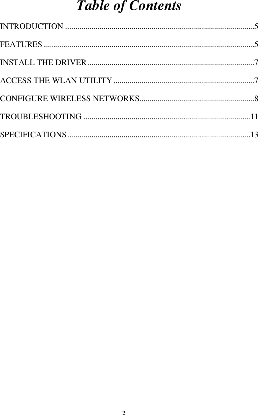 2 Table of Contents INTRODUCTION ..............................................................................................5 FEATURES.........................................................................................................5 INSTALL THE DRIVER...................................................................................7 ACCESS THE WLAN UTILITY ......................................................................7 CONFIGURE WIRELESS NETWORKS.........................................................8 TROUBLESHOOTING ...................................................................................11 SPECIFICATIONS...........................................................................................13  