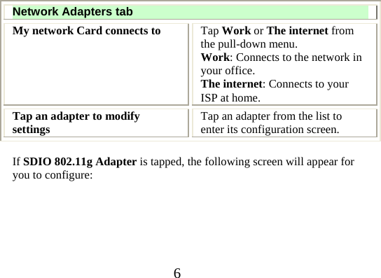 6  Network Adapters tab My network Card connects to  Tap Work or The internet from the pull-down menu. Work: Connects to the network in your office. The internet: Connects to your ISP at home. Tap an adapter to modify settings  Tap an adapter from the list to enter its configuration screen.  If SDIO 802.11g Adapter is tapped, the following screen will appear for you to configure:    