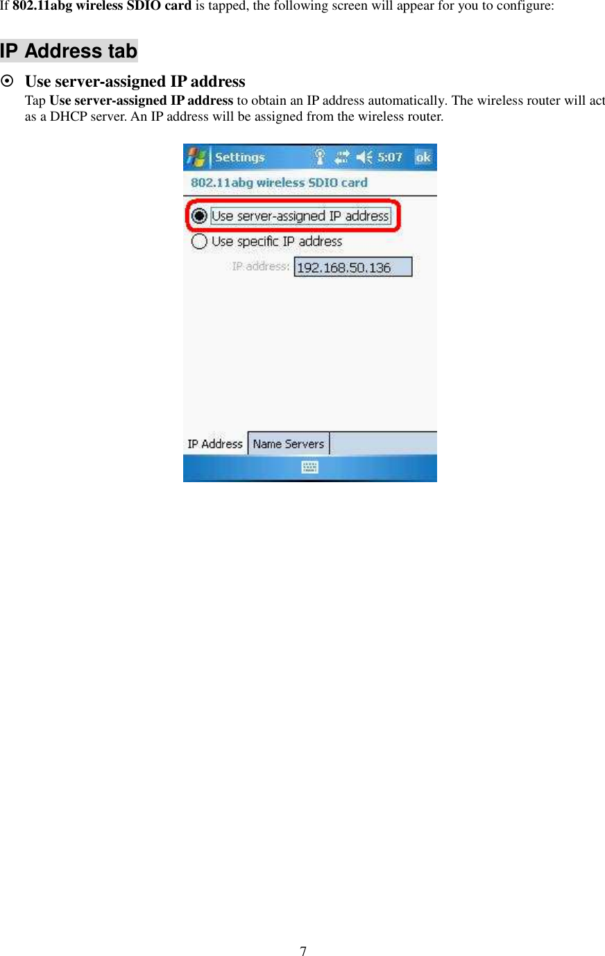   7 If 802.11abg wireless SDIO card is tapped, the following screen will appear for you to configure:  IP Address tab  Use server-assigned IP address Tap Use server-assigned IP address to obtain an IP address automatically. The wireless router will act as a DHCP server. An IP address will be assigned from the wireless router.  