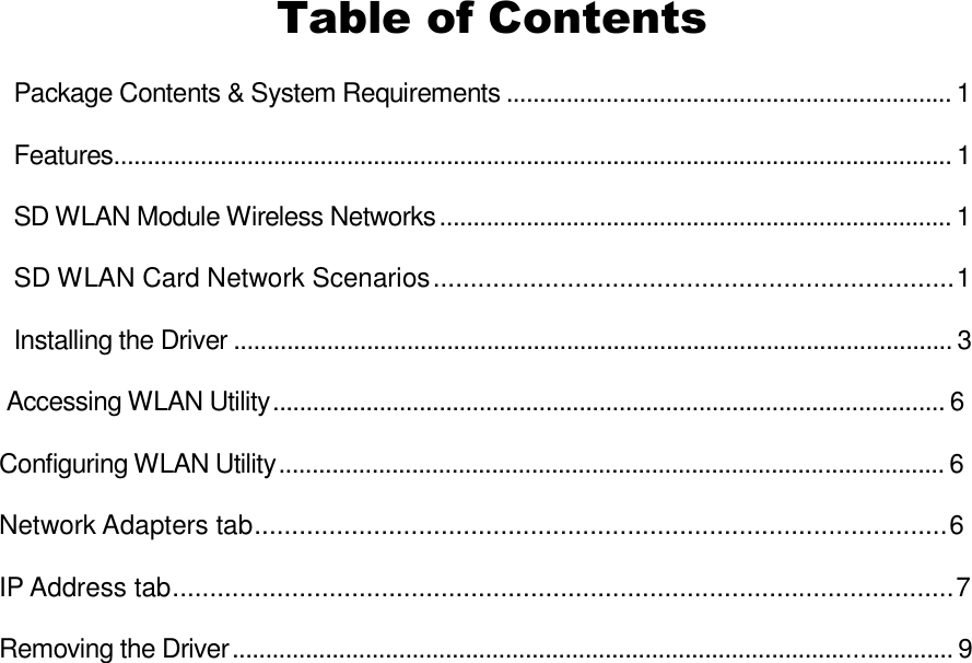 Table of Contents Package Contents &amp; System Requirements ................................................................... 1 Features.............................................................................................................................. 1 SD WLAN Module Wireless Networks............................................................................. 1    SD WLAN Card Network Scenarios......................................................................1       Installing the Driver ............................................................................................................ 3      Accessing WLAN Utility..................................................................................................... 6     Configuring WLAN Utility.................................................................................................... 6    Network Adapters tab.............................................................................................6        IP Address tab.........................................................................................................7        Removing the Driver............................................................................................................ 9  