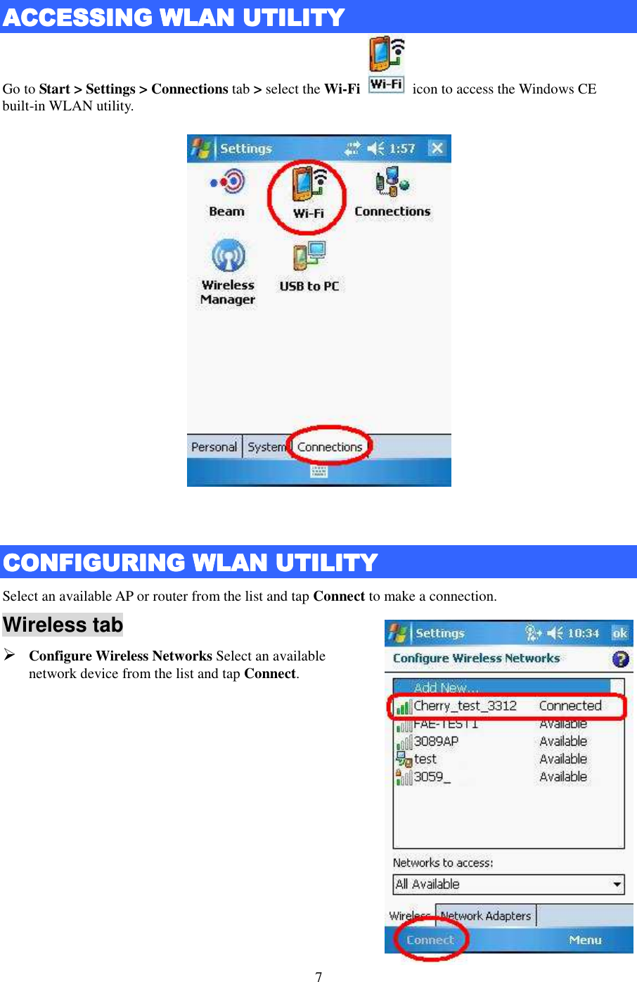   7  ACCESSING ACCESSING ACCESSING ACCESSING WWWWLANLANLANLAN    UUUUTILITYTILITYTILITYTILITY    Go to Start &gt; Settings &gt; Connections tab &gt; select the Wi-Fi    icon to access the Windows CE built-in WLAN utility.   CCCCONFIGURING ONFIGURING ONFIGURING ONFIGURING WLAN UWLAN UWLAN UWLAN UTILITYTILITYTILITYTILITY    Select an available AP or router from the list and tap Connect to make a connection. Wireless tab  Configure Wireless Networks Select an available network device from the list and tap Connect.       