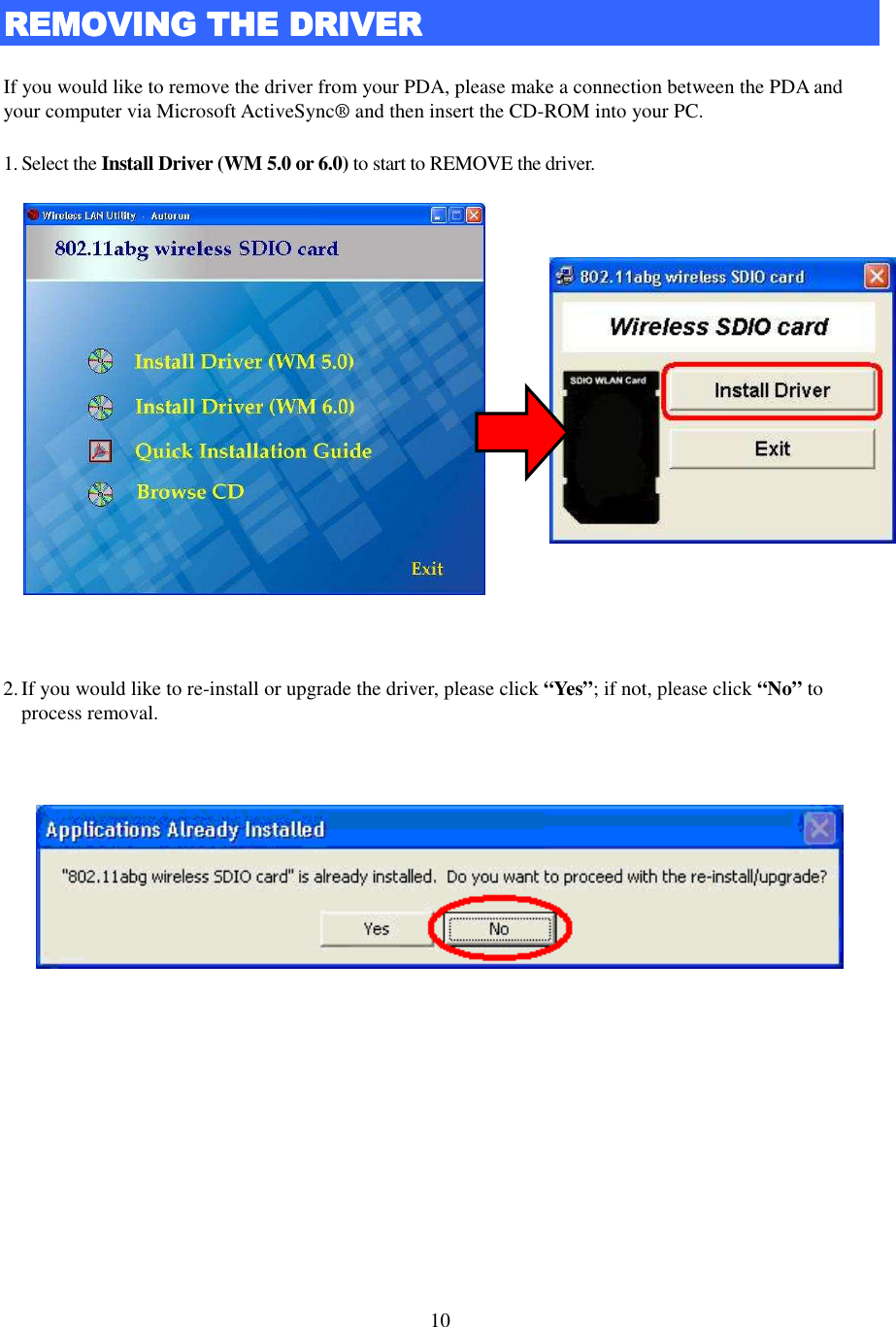   10  REMOVINGREMOVINGREMOVINGREMOVING THE DRIVER THE DRIVER THE DRIVER THE DRIVER    If you would like to remove the driver from your PDA, please make a connection between the PDA and your computer via Microsoft ActiveSync® and then insert the CD-ROM into your PC.   1. Select the Install Driver (WM 5.0 or 6.0) to start to REMOVE the driver.       2. If you would like to re-install or upgrade the driver, please click “Yes”; if not, please click “No” to process removal.   