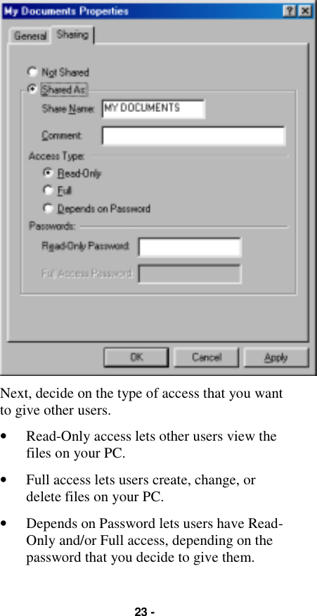 23 -Next, decide on the type of access that you wantto give other users.• Read-Only access lets other users view thefiles on your PC.• Full access lets users create, change, ordelete files on your PC.• Depends on Password lets users have Read-Only and/or Full access, depending on thepassword that you decide to give them.
