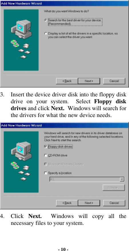 3.  Insert the device driver disk into the floppy disk drive on your system.  Select Floppy disk drives and click Next.  Windows will search for the drivers for what the new device needs.  4. Click Next.  Windows will copy all the necessary files to your system. - 10 - 