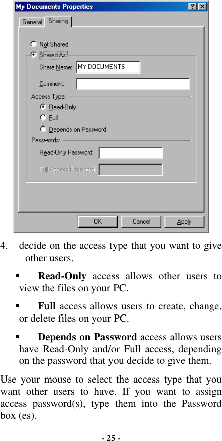  4.  decide on the access type that you want to give other users. !  Read-Only access allows other users to view the files on your PC. !  Full access allows users to create, change, or delete files on your PC. !  Depends on Password access allows users have Read-Only and/or Full access, depending on the password that you decide to give them.  Use your mouse to select the access type that you want other users to have. If you want to assign access password(s), type them into the Password box (es). - 25 - 
