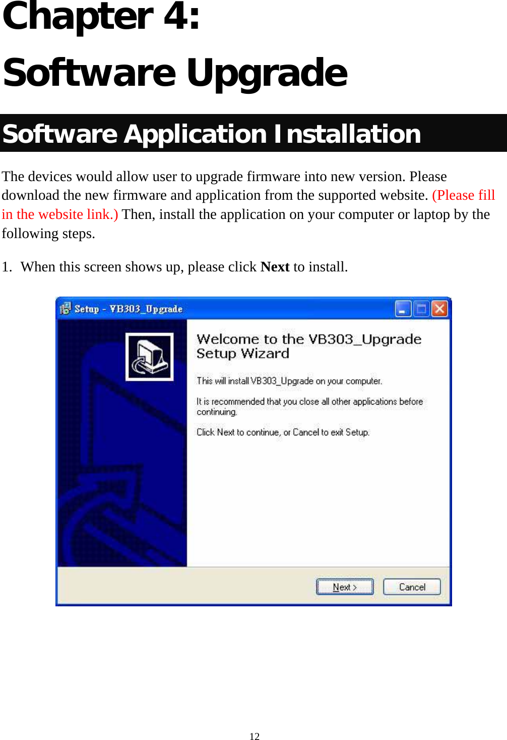  12Chapter 4: Software Upgrade Software Application Installation The devices would allow user to upgrade firmware into new version. Please download the new firmware and application from the supported website. (Please fill in the website link.) Then, install the application on your computer or laptop by the following steps. 1. When this screen shows up, please click Next to install.  