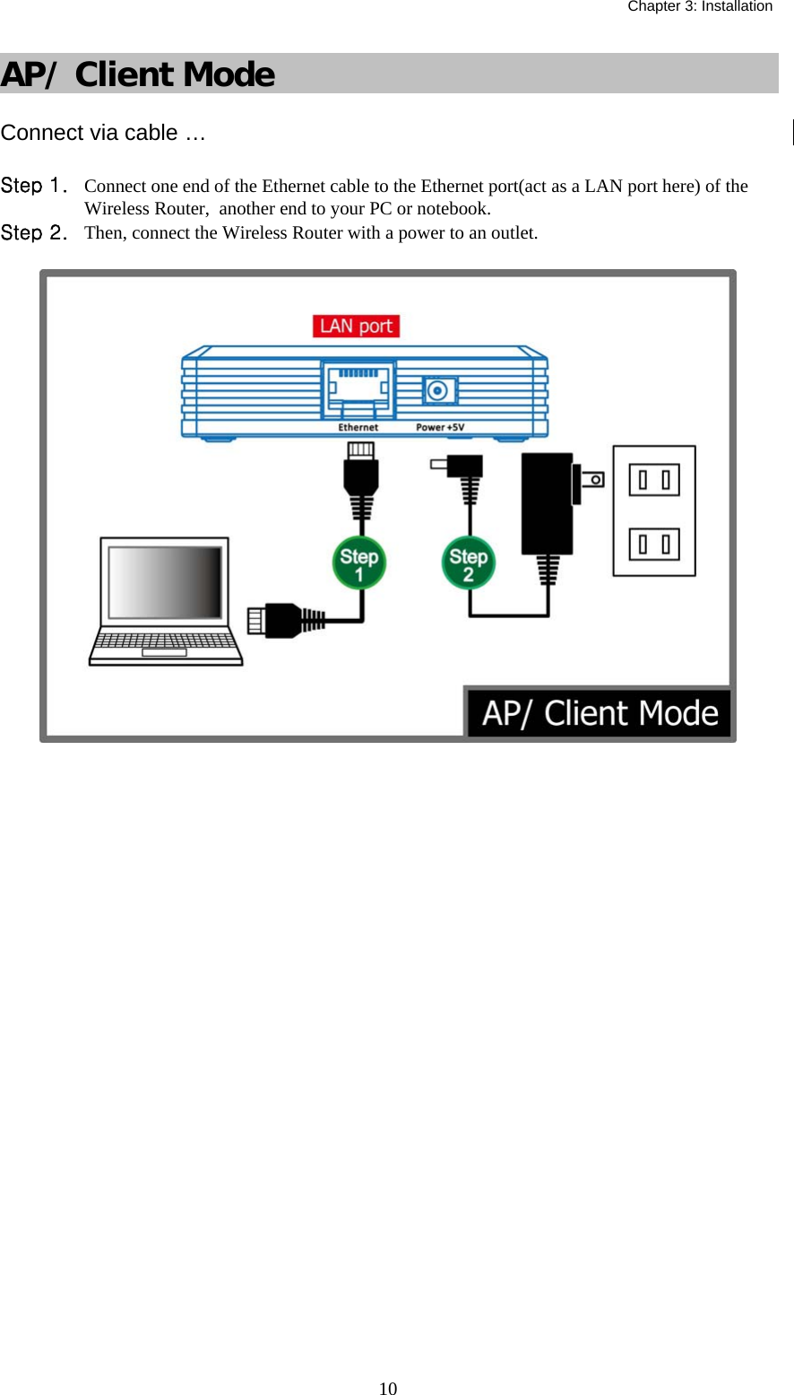   Chapter 3: Installation  10AP/ Client Mode Connect via cable … Step 1.  Connect one end of the Ethernet cable to the Ethernet port(act as a LAN port here) of the Wireless Router,  another end to your PC or notebook. Step 2.  Then, connect the Wireless Router with a power to an outlet.  