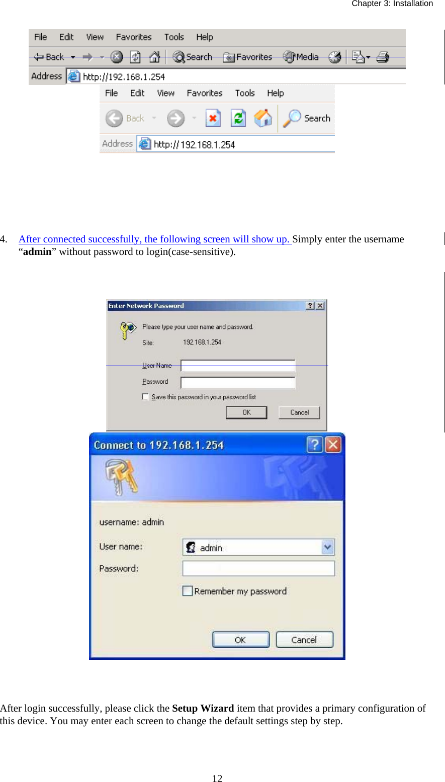   Chapter 3: Installation  12   4.  After connected successfully, the following screen will show up. Simply enter the username “admin” without password to login(case-sensitive).    After login successfully, please click the Setup Wizard item that provides a primary configuration of this device. You may enter each screen to change the default settings step by step. 