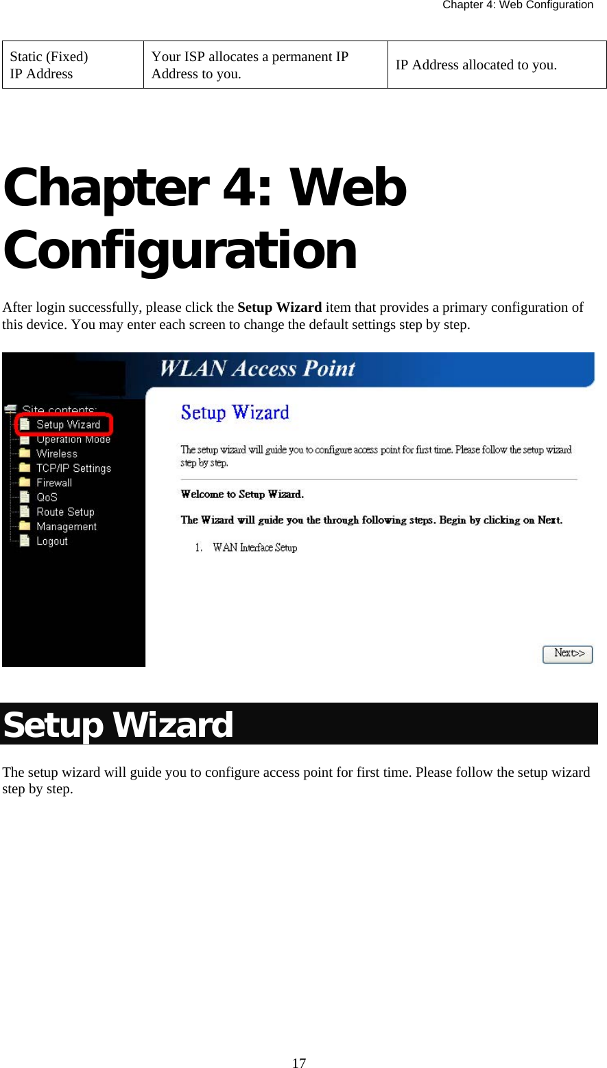   Chapter 4: Web Configuration  17Static (Fixed) IP Address  Your ISP allocates a permanent IP Address to you.  IP Address allocated to you.     Chapter 4: Web Configuration After login successfully, please click the Setup Wizard item that provides a primary configuration of this device. You may enter each screen to change the default settings step by step.   Setup Wizard The setup wizard will guide you to configure access point for first time. Please follow the setup wizard step by step. 