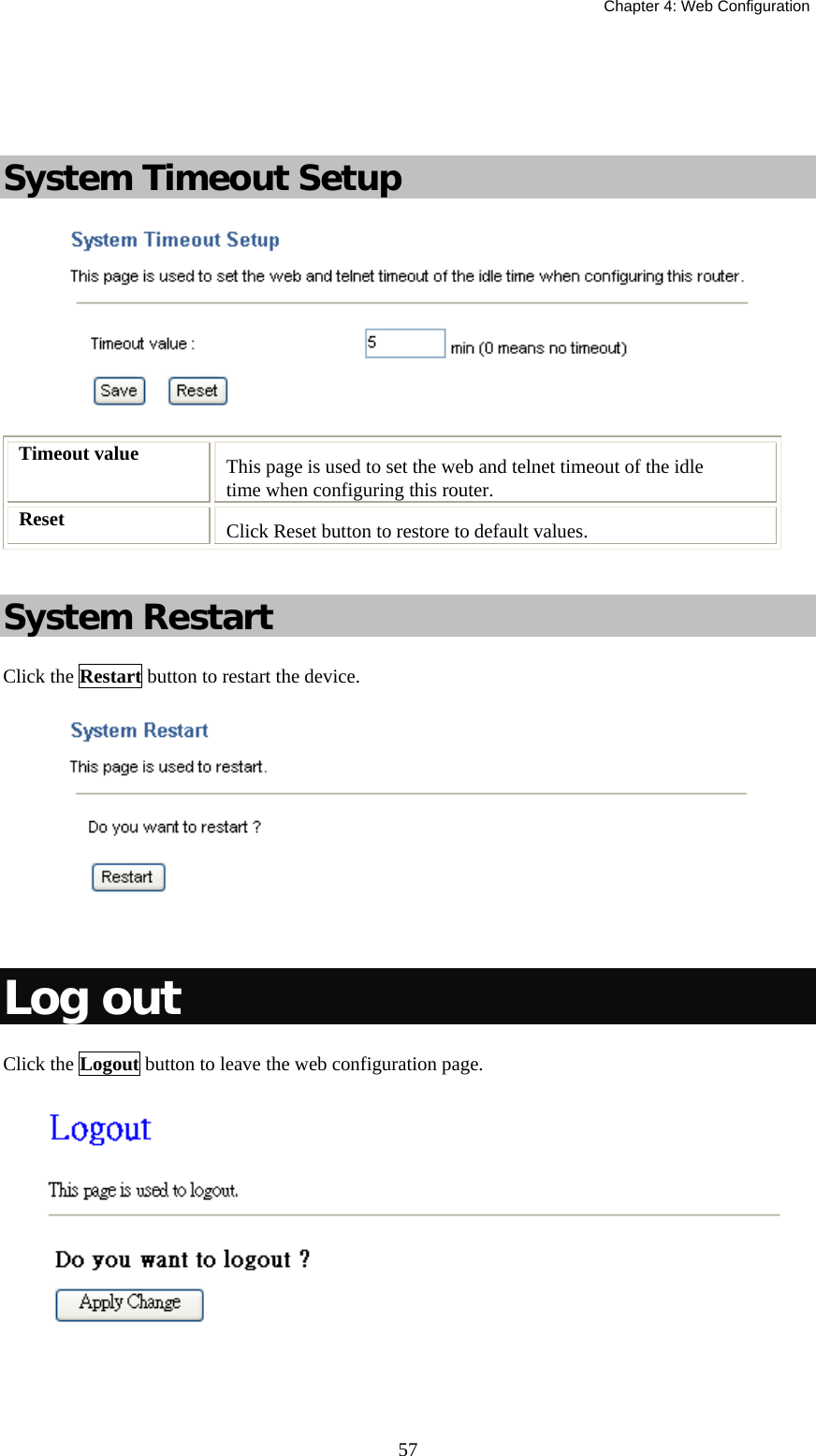   Chapter 4: Web Configuration  57   System Timeout Setup  Timeout value  This page is used to set the web and telnet timeout of the idle time when configuring this router. Reset  Click Reset button to restore to default values.   System Restart Click the Restart button to restart the device.    Log out Click the Logout button to leave the web configuration page.  