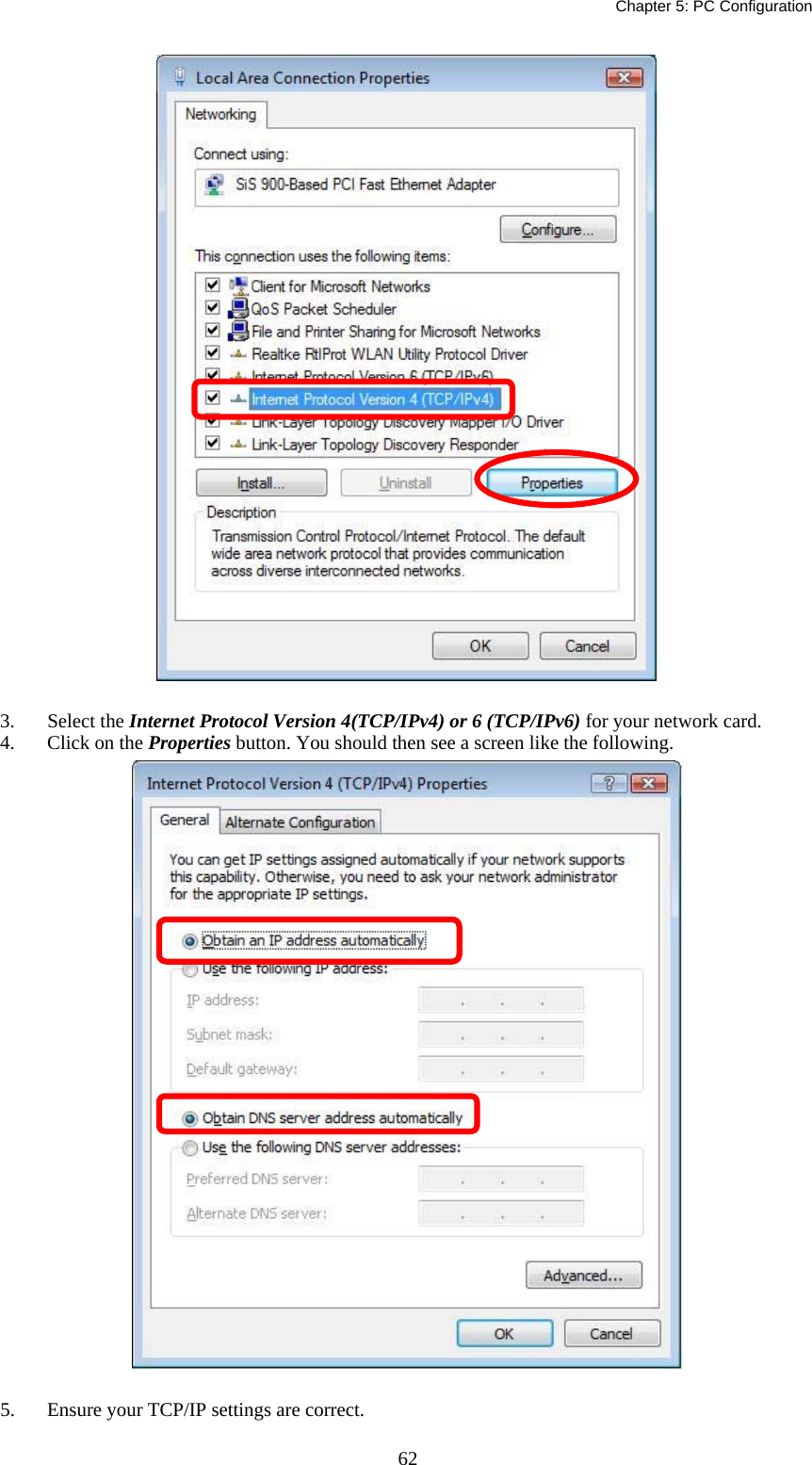   Chapter 5: PC Configuration  62 3. Select the Internet Protocol Version 4(TCP/IPv4) or 6 (TCP/IPv6) for your network card. 4.  Click on the Properties button. You should then see a screen like the following.  5.  Ensure your TCP/IP settings are correct. 