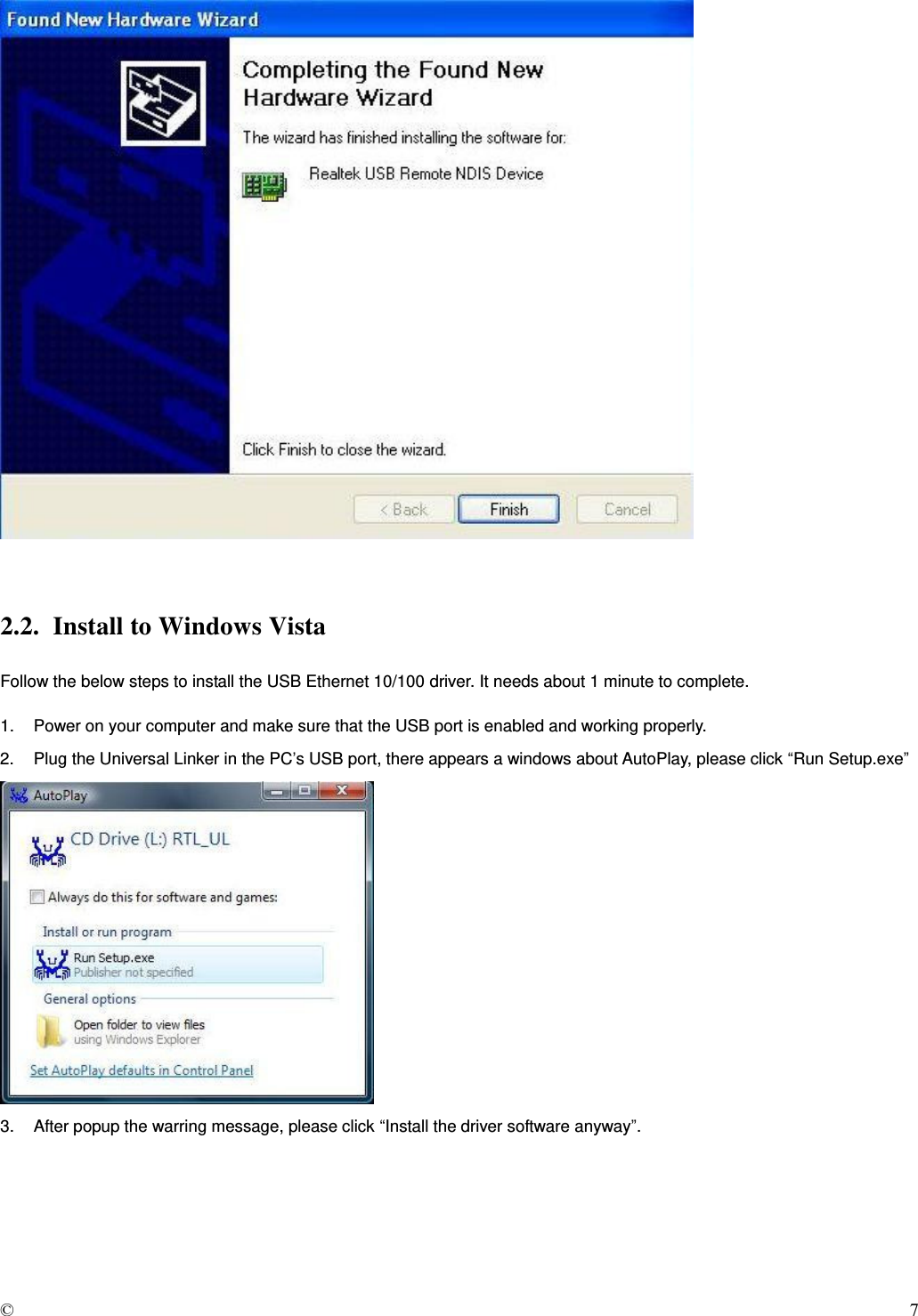 ©7   2.2. Install to Windows Vista Follow the below steps to install the USB Ethernet 10/100 driver. It needs about 1 minute to complete. 1.  Power on your computer and make sure that the USB port is enabled and working properly.   2.  Plug the Universal Linker in the PC’s USB port, there appears a windows about AutoPlay, please click “Run Setup.exe”  3.  After popup the warring message, please click “Install the driver software anyway”. 