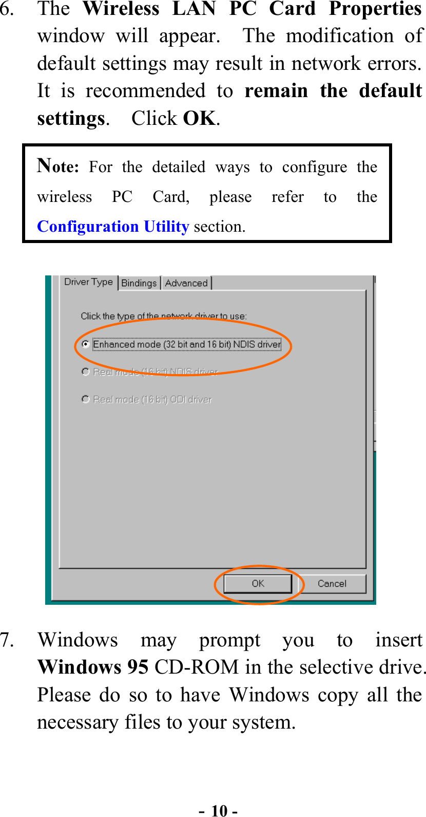  - 10 - 6. The Wireless LAN PC Card Properties window will appear.  The modification of default settings may result in network errors.   It is recommended to remain the default settings.  Click OK. Note: For the detailed ways to configure the wireless PC Card, please refer to the Configuration Utility section.   7. Windows may prompt you to insert Windows 95 CD-ROM in the selective drive. Please do so to have Windows copy all the necessary files to your system.   