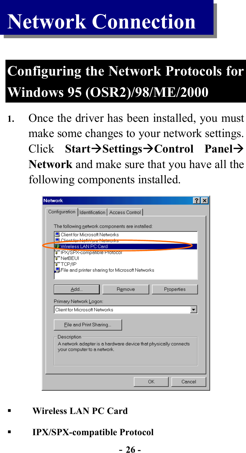  - 26 - Network Connection  Configuring the Network Protocols for Windows 95 (OSR2)/98/ME/2000 1.  Once the driver has been installed, you must make some changes to your network settings.   Click  StartSettingsControl Panel Network and make sure that you have all the following components installed.      Wireless LAN PC Card     IPX/SPX-compatible Protocol 