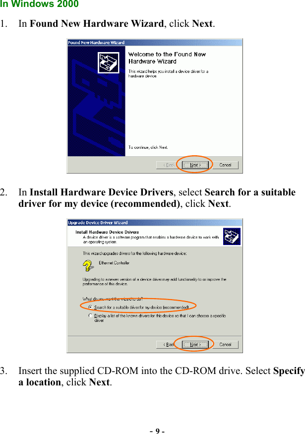  - 9 - In Windows 2000 1. In Found New Hardware Wizard, click Next.  2. In Install Hardware Device Drivers, select Search for a suitable driver for my device (recommended), click Next.  3.  Insert the supplied CD-ROM into the CD-ROM drive. Select Specify a location, click Next. 