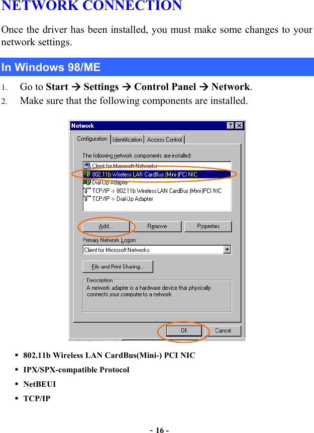 - 16 - NETWORK CONNECTION  Once the driver has been installed, you must make some changes to your network settings. In Windows 98/ME 1.  Go to Start  Settings  Control Panel  Network. 2.  Make sure that the following components are installed.    802.11b Wireless LAN CardBus(Mini-) PCI NIC    IPX/SPX-compatible Protocol  NetBEUI  TCP/IP 