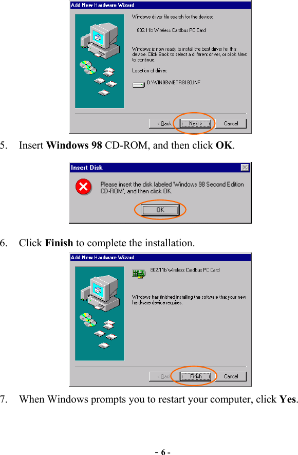  - 6 -  5. Insert Windows 98 CD-ROM, and then click OK.  6. Click Finish to complete the installation.  7.  When Windows prompts you to restart your computer, click Yes.   