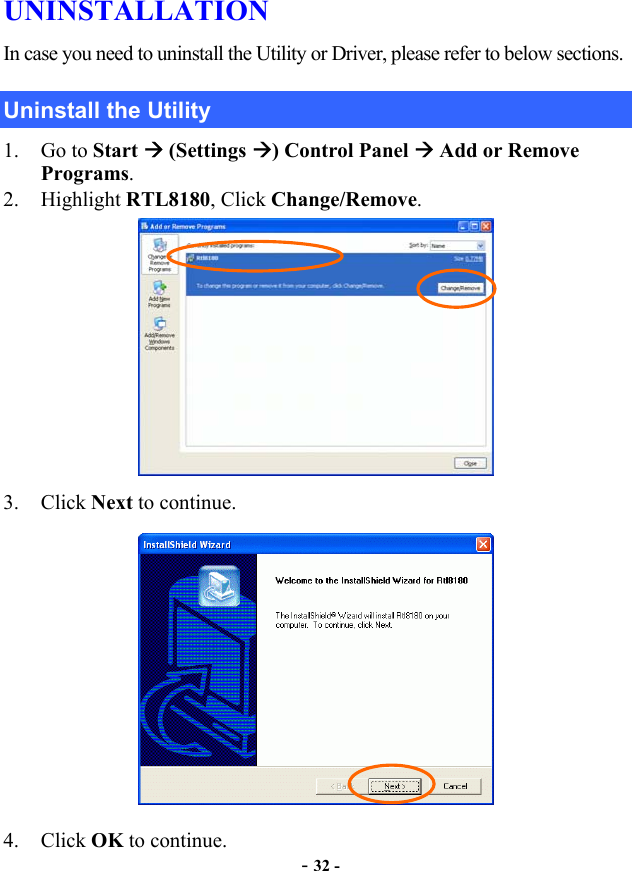  UNINSTALLATION In case you need to uninstall the Utility or Driver, please refer to below sections. Uninstall the Utility 1. Go to Start  (Settings ) Control Panel  Add or Remove Programs. 2. Highlight RTL8180, Click Change/Remove.  3. Click Next to continue.  4. Click OK to continue.   - 32 - 