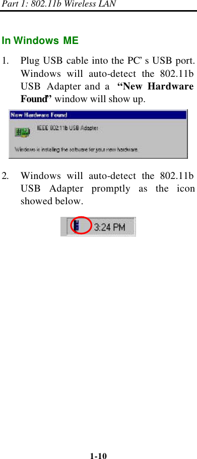 Part 1: 802.11b Wireless LAN 1-10    In Windows ME 1. Plug USB cable into the PC’s USB port. Windows will auto-detect  the 802.11b  USB Adapter and a  “New Hardware Found” window will show up.  2. Windows will auto-detect  the 802.11b  USB Adapter promptly as the icon showed below.  