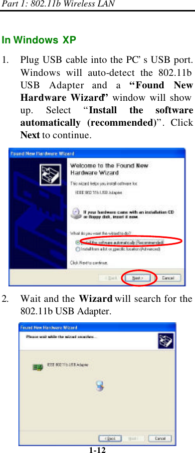 Part 1: 802.11b Wireless LAN 1-12    In Windows XP 1. Plug USB cable into the PC’s USB port. Windows will auto-detect  the 802.11b  USB Adapter and a “Found New Hardware Wizard” window will show up.  Select  “Install the software automatically (recommended)”.  Click Next to continue.  2. Wait and the Wizard will search for the 802.11b USB Adapter.  