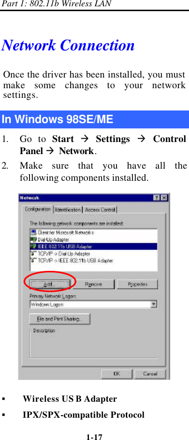 Part 1: 802.11b Wireless LAN 1-17    Network Connection Once the driver has been installed, you must make some changes to your network settings. In Windows 98SE/ME 1. Go to Start à Settings à Control Panel à Network. 2.   Make sure that you have all the following components installed.  § Wireless US B Adapter § IPX/SPX-compatible Protocol   