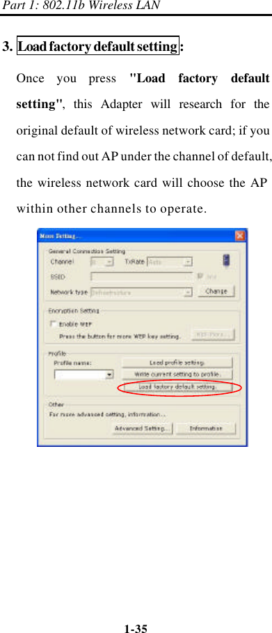 Part 1: 802.11b Wireless LAN 1-35    3. Load factory default setting: Once you press &quot;Load factory default setting&quot;, this Adapter will research for the original default of wireless network card; if you can not find out AP under the channel of default, the wireless network card will choose the AP within other channels to operate.  