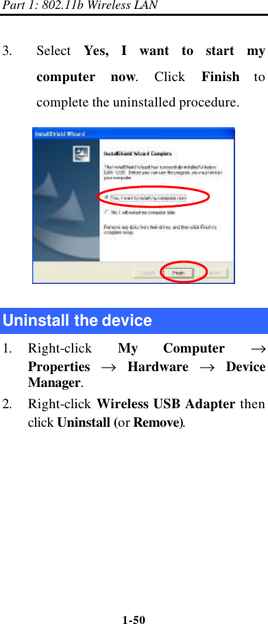 Part 1: 802.11b Wireless LAN 1-50    3. Select  Yes, I want to start my computer now.  Click  Finish to complete the uninstalled procedure.  Uninstall the device 1. Right-click  My Computer → Properties → Hardware → Device Manager. 2. Right-click  Wireless USB Adapter then click Uninstall (or Remove). 