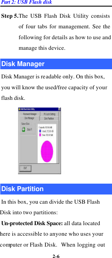Part 2: USB Flash disk 2-6  Step 5.The USB Flash Disk Utility consists of four tabs for management. See the following for details as how to use and manage this device.   Disk Manager Disk Manager is readable only. On this box, you will know the used/free capacity of your flash disk.  Disk Partition In this box, you can divide the USB Flash Disk into two partitions: Un-protected Disk Space: all data located here is accessible to anyone who uses your computer or Flash Disk.  When logging out 