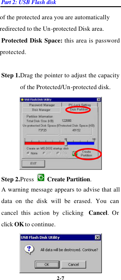 Part 2: USB Flash disk 2-7  of the protected area you are automatically redirected to the Un-protected Disk area. Protected Disk Space: this area is password protected.  Step 1.Drag the pointer to adjust the capacity of the Protected/Un-protected disk.  Step 2.Press   Create Partition. A warning message appears to advise that all data on the disk will be erased. You can cancel this action by clicking  Cancel. Or click OK to continue.  