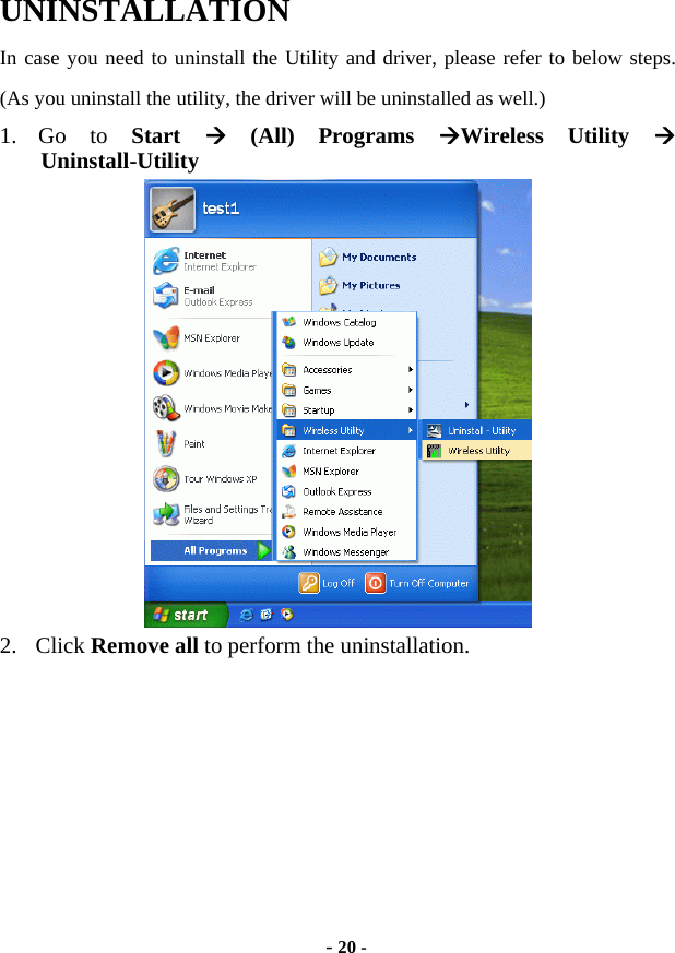  - 20 - UNINSTALLATION In case you need to uninstall the Utility and driver, please refer to below steps. (As you uninstall the utility, the driver will be uninstalled as well.) 1. Go to Start   (All) Programs Wireless Utility  Uninstall-Utility  2. Click Remove all to perform the uninstallation.  