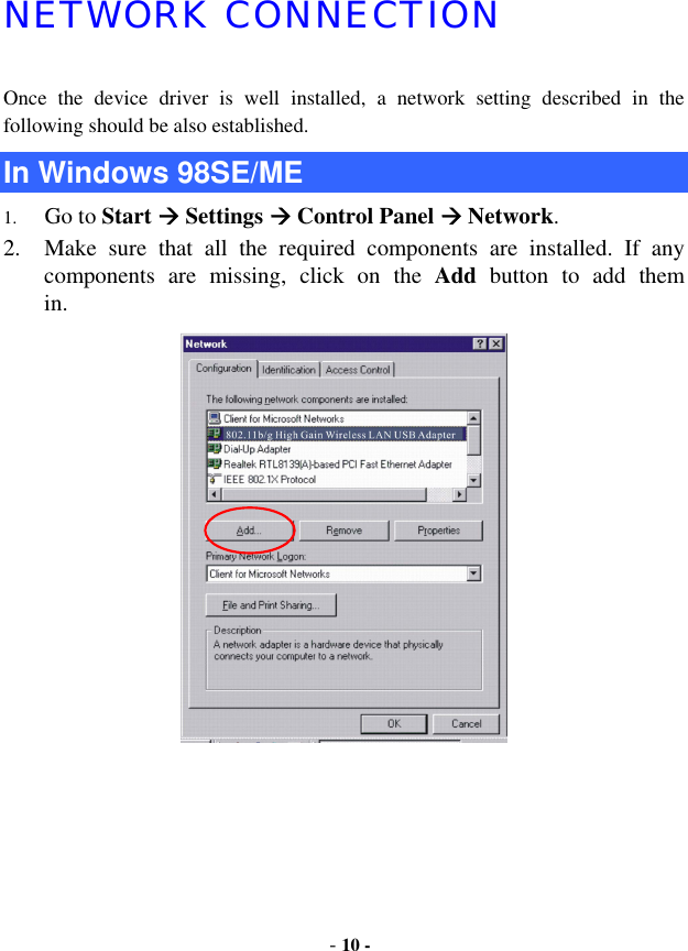  - 10 - NETWORK CONNECTION Once the device driver is well installed, a network setting described in the following should be also established. In Windows 98SE/ME 1.  Go to Start  Settings  Control Panel  Network. 2.  Make sure that all the required components are installed. If any components are missing, click on the Add button to add them     in.   