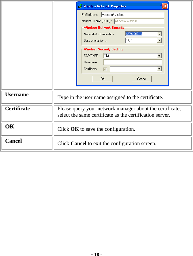  - 18 -  Username  Type in the user name assigned to the certificate. Certificate  Please query your network manager about the certificate, select the same certificate as the certification server. OK Click OK to save the configuration. Cancel Click Cancel to exit the configuration screen.  