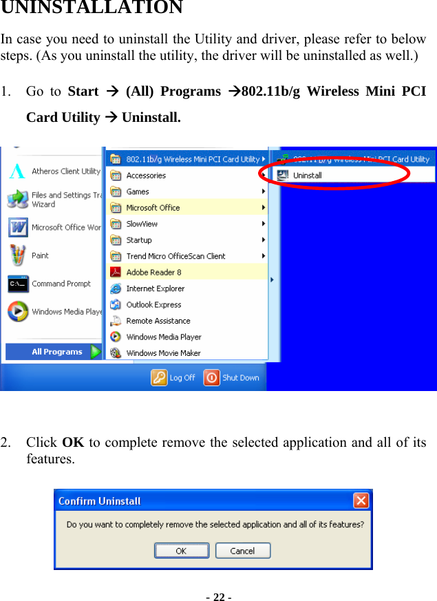  - 22 - UNINSTALLATION In case you need to uninstall the Utility and driver, please refer to below steps. (As you uninstall the utility, the driver will be uninstalled as well.) 1. Go to Start  Æ (All) Programs Æ802.11b/g Wireless Mini PCI Card Utility Æ Uninstall.   2. Click OK to complete remove the selected application and all of its features.  