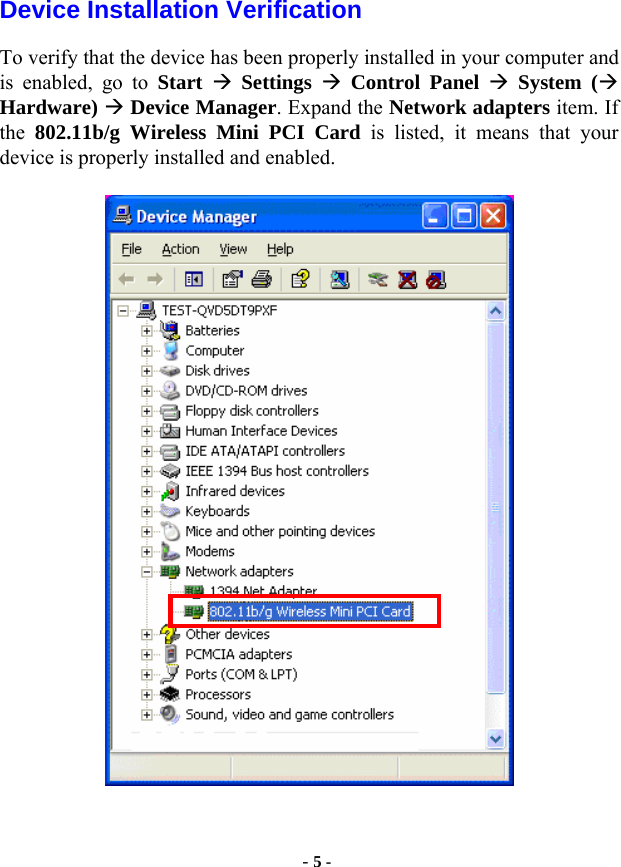  - 5 - Device Installation Verification To verify that the device has been properly installed in your computer and is enabled, go to Start  Æ Settings  Æ Control Panel Æ System (Æ Hardware) Æ Device Manager. Expand the Network adapters item. If the  802.11b/g Wireless Mini PCI Card is listed, it means that your device is properly installed and enabled.   