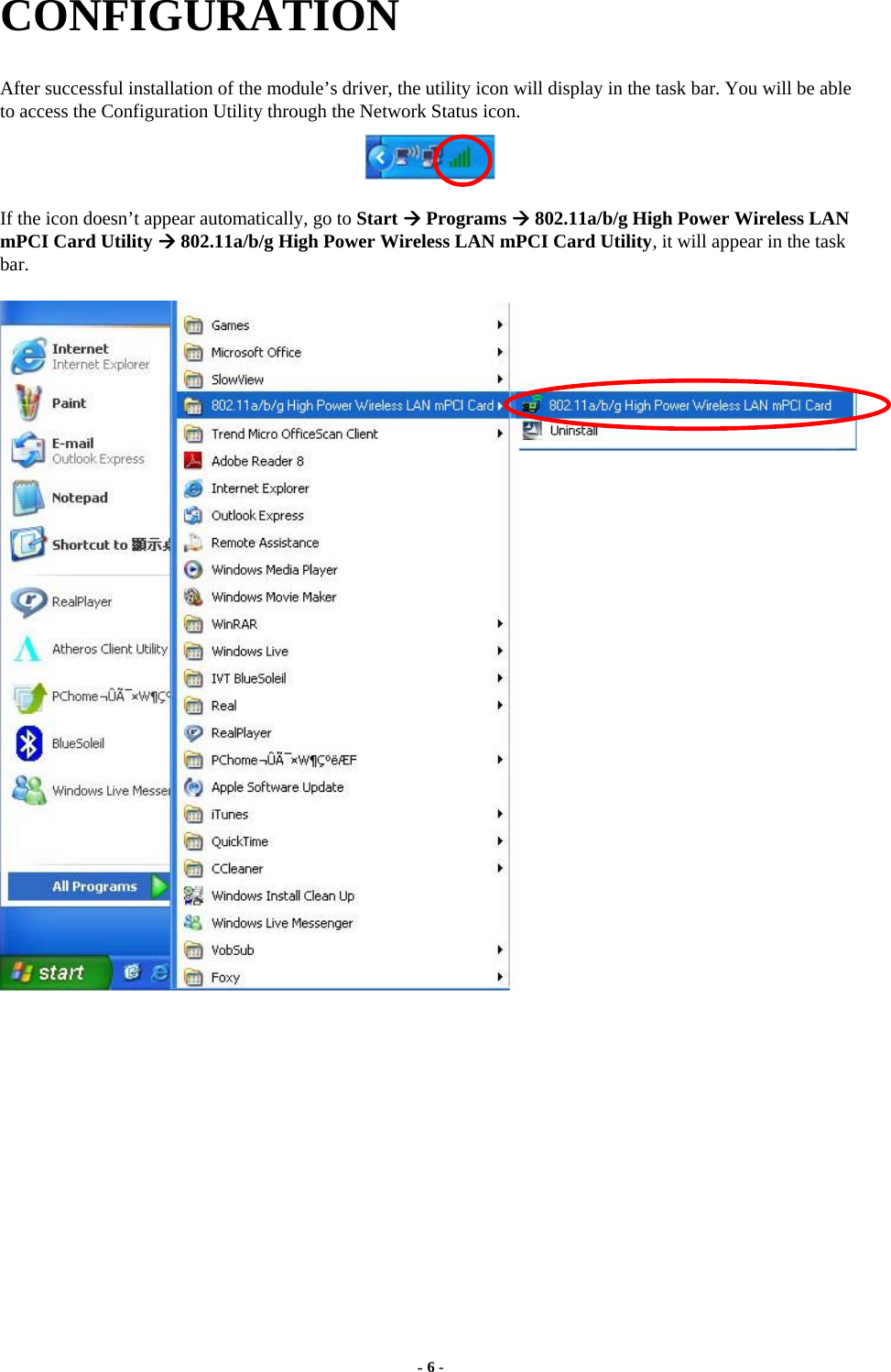  - 6 - CONFIGURATION After successful installation of the module’s driver, the utility icon will display in the task bar. You will be able to access the Configuration Utility through the Network Status icon.  If the icon doesn’t appear automatically, go to Start  Programs  802.11a/b/g High Power Wireless LAN mPCI Card Utility  802.11a/b/g High Power Wireless LAN mPCI Card Utility, it will appear in the task bar.      