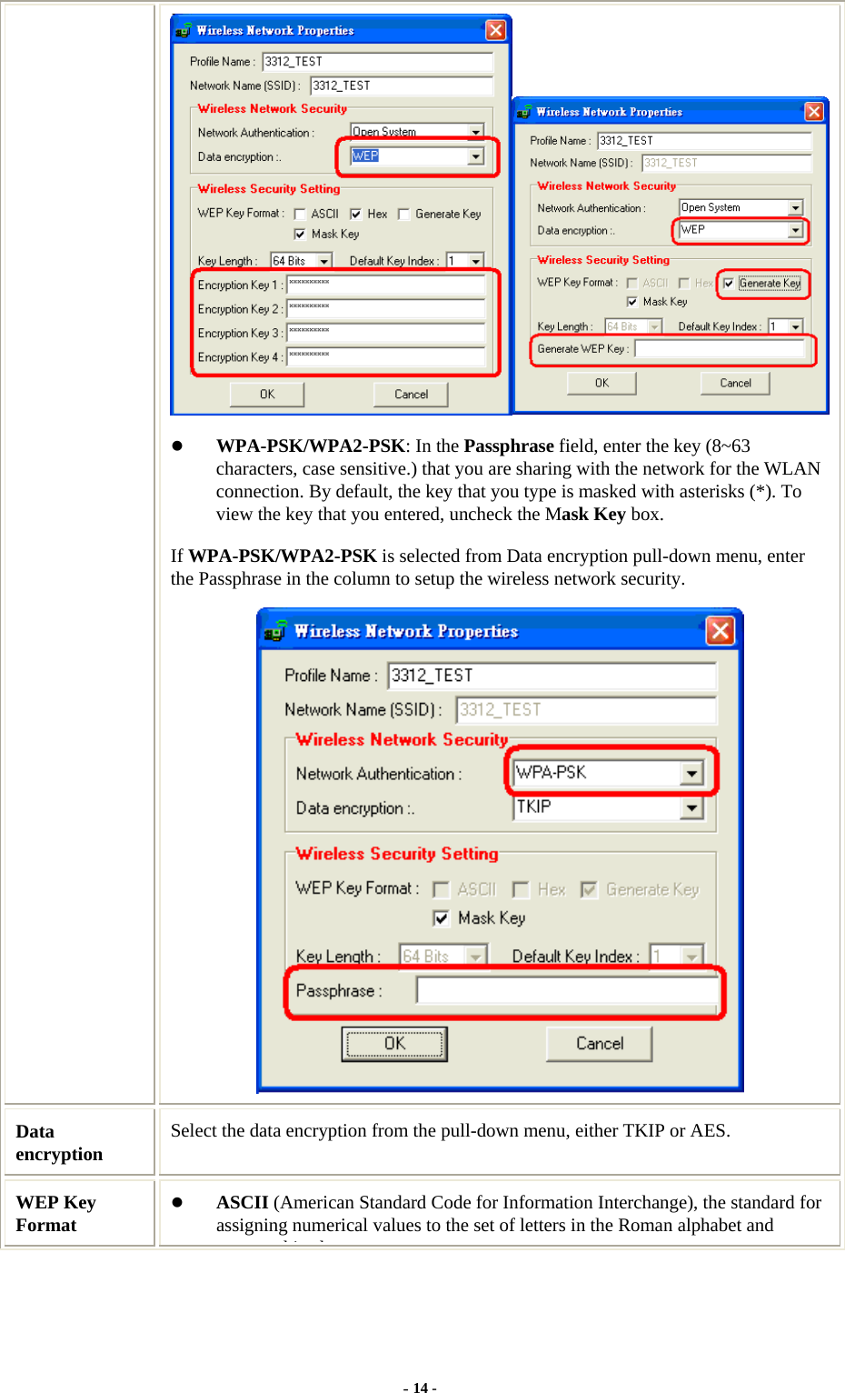  - 14 -   WPA-PSK/WPA2-PSK: In the Passphrase field, enter the key (8~63 characters, case sensitive.) that you are sharing with the network for the WLAN connection. By default, the key that you type is masked with asterisks (*). To view the key that you entered, uncheck the Mask Key box.  If WPA-PSK/WPA2-PSK is selected from Data encryption pull-down menu, enter the Passphrase in the column to setup the wireless network security.  Data encryption  Select the data encryption from the pull-down menu, either TKIP or AES. WEP Key Format   ASCII (American Standard Code for Information Interchange), the standard for assigning numerical values to the set of letters in the Roman alphabet and hi h