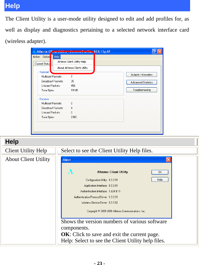  - 23 - Help The Client Utility is a user-mode utility designed to edit and add profiles for, as well as display and diagnostics pertaining to a selected network interface card (wireless adapter).    Help Client Utility Help  Select to see the Client Utility Help files. About Client Utility  Shows the version numbers of various software components.  OK: Click to save and exit the current page.   Help: Select to see the Client Utility help files. 